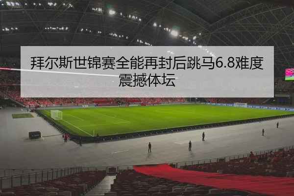 拜尔斯世锦赛全能再封后跳马6.8难度震撼体坛