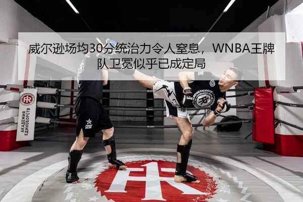 威尔逊场均30分统治力令人窒息，WNBA王牌队卫冕似乎已成定局