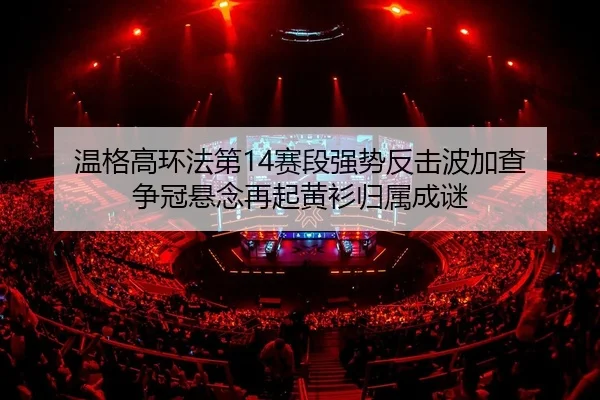 温格高环法第14赛段强势反击波加查 争冠悬念再起黄衫归属成谜